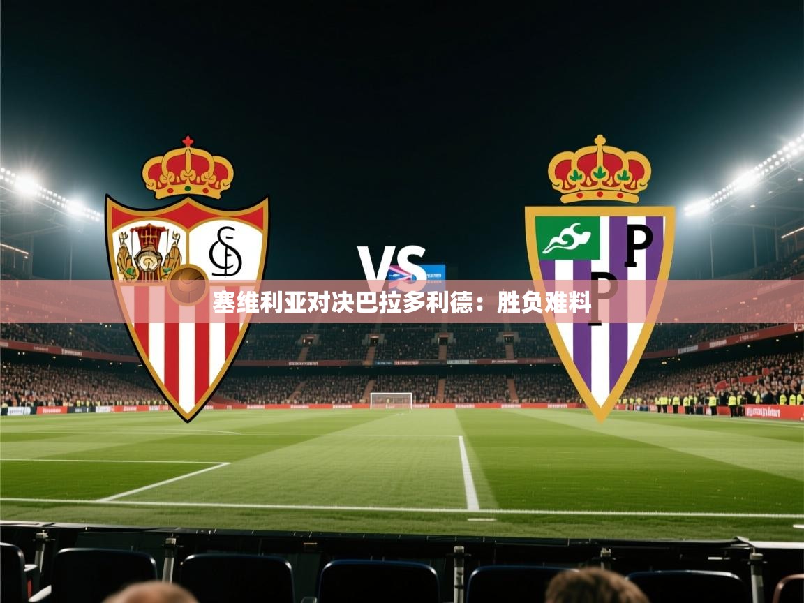 塞维利亚对决巴拉多利德：胜负难料  第1张