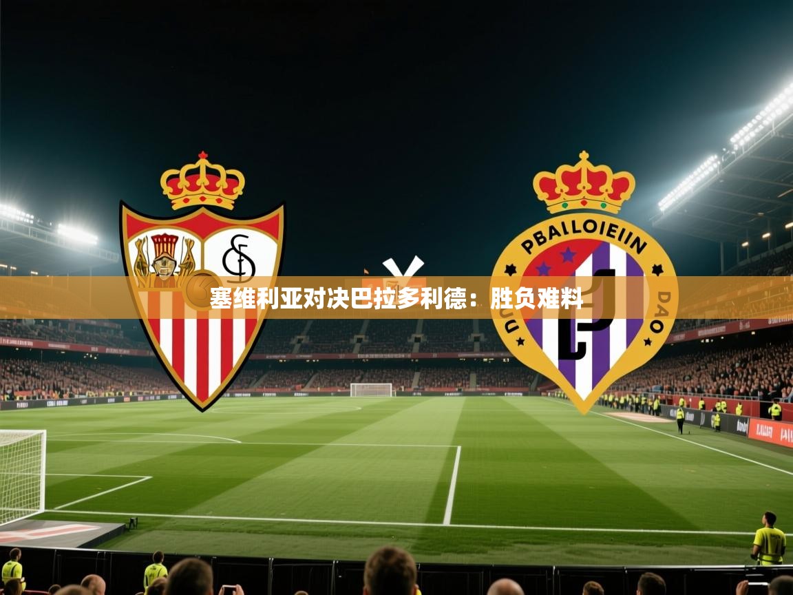 塞维利亚对决巴拉多利德：胜负难料  第2张
