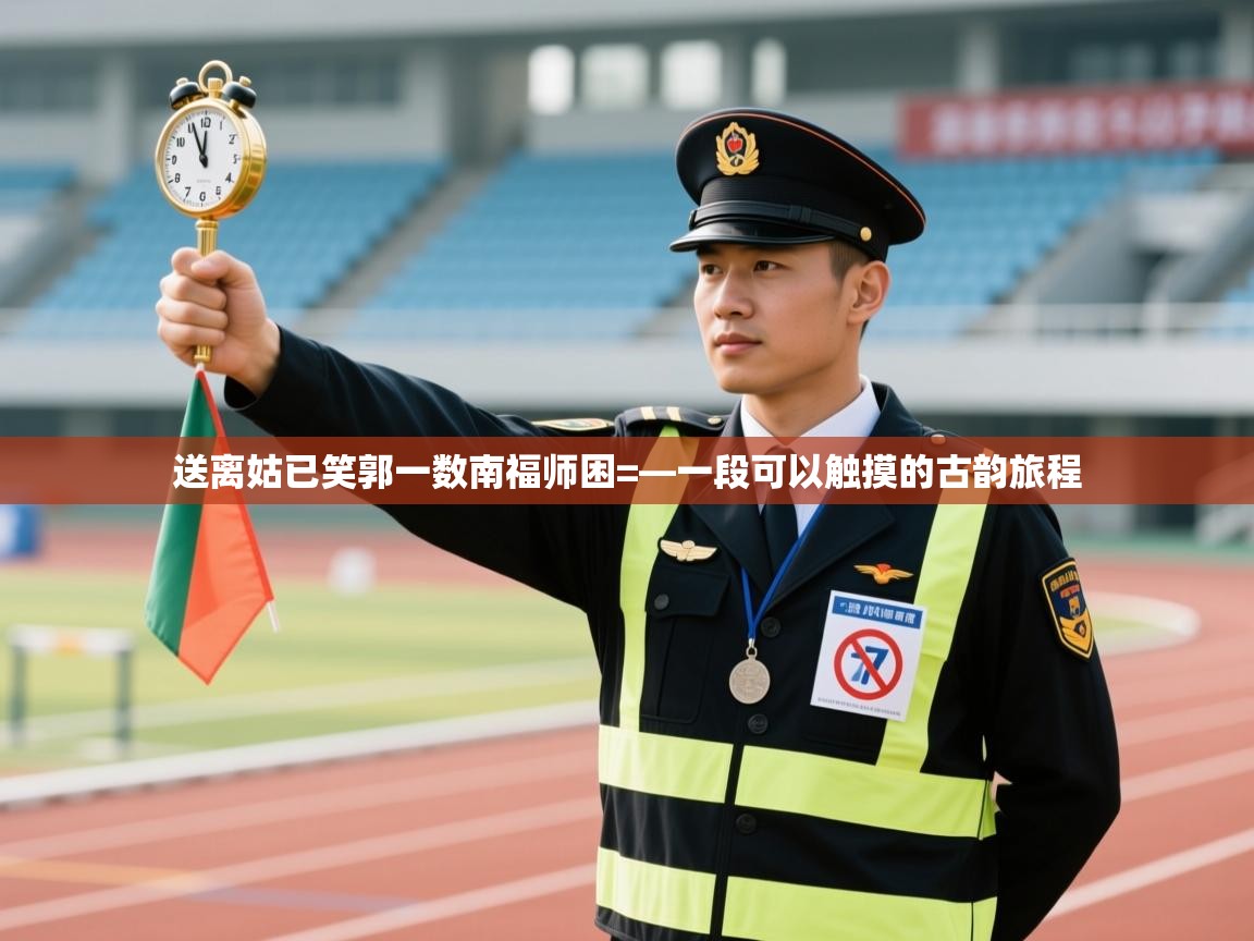 送离姑已笑郭一数南福师困=—一段可以触摸的古韵旅程  第2张